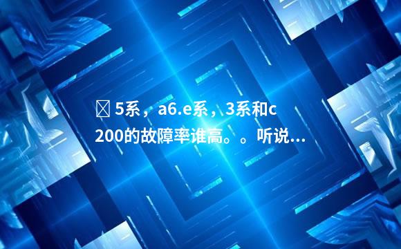 ￼ 5系，a6.e系，3系和c200的故障率谁高。。听说奔
